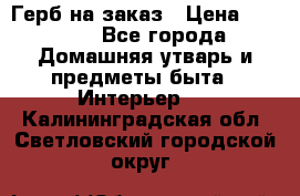 Герб на заказ › Цена ­ 5 000 - Все города Домашняя утварь и предметы быта » Интерьер   . Калининградская обл.,Светловский городской округ 